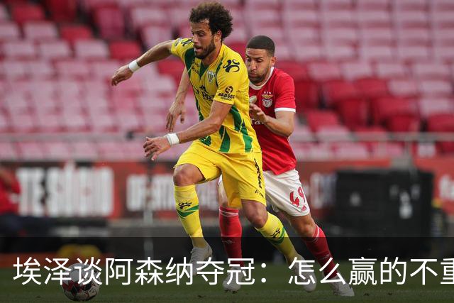 埃泽谈阿森纳夺冠：怎么赢的不重要，重要的是谁赢了